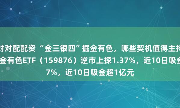 对对配配资 “金三银四”掘金有色，哪些契机值得主持？华宝基金有色ETF（159876）逆市上探1.37%，近10日吸金超1亿元