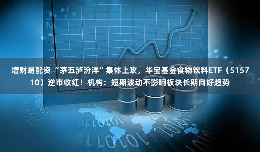 增财易配资 “茅五泸汾洋”集体上攻，华宝基金食物饮料ETF（515710）逆市收红！机构：短期波动不影响板块长期向好趋势