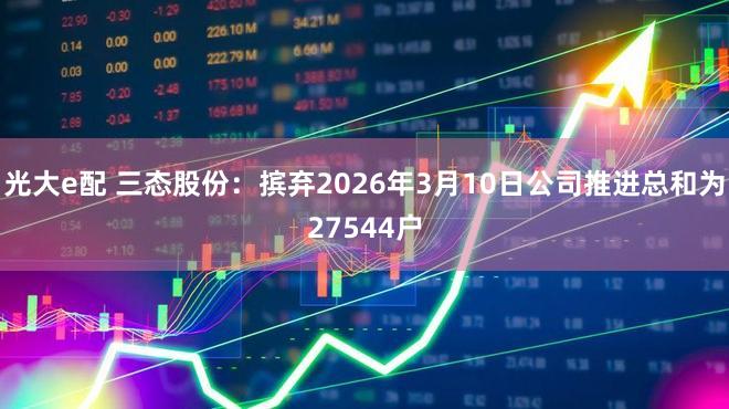 光大e配 三态股份：摈弃2026年3月10日公司推进总和为27544户
