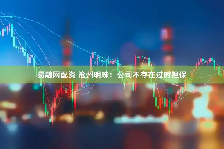 易融网配资 沧州明珠：公司不存在过时担保