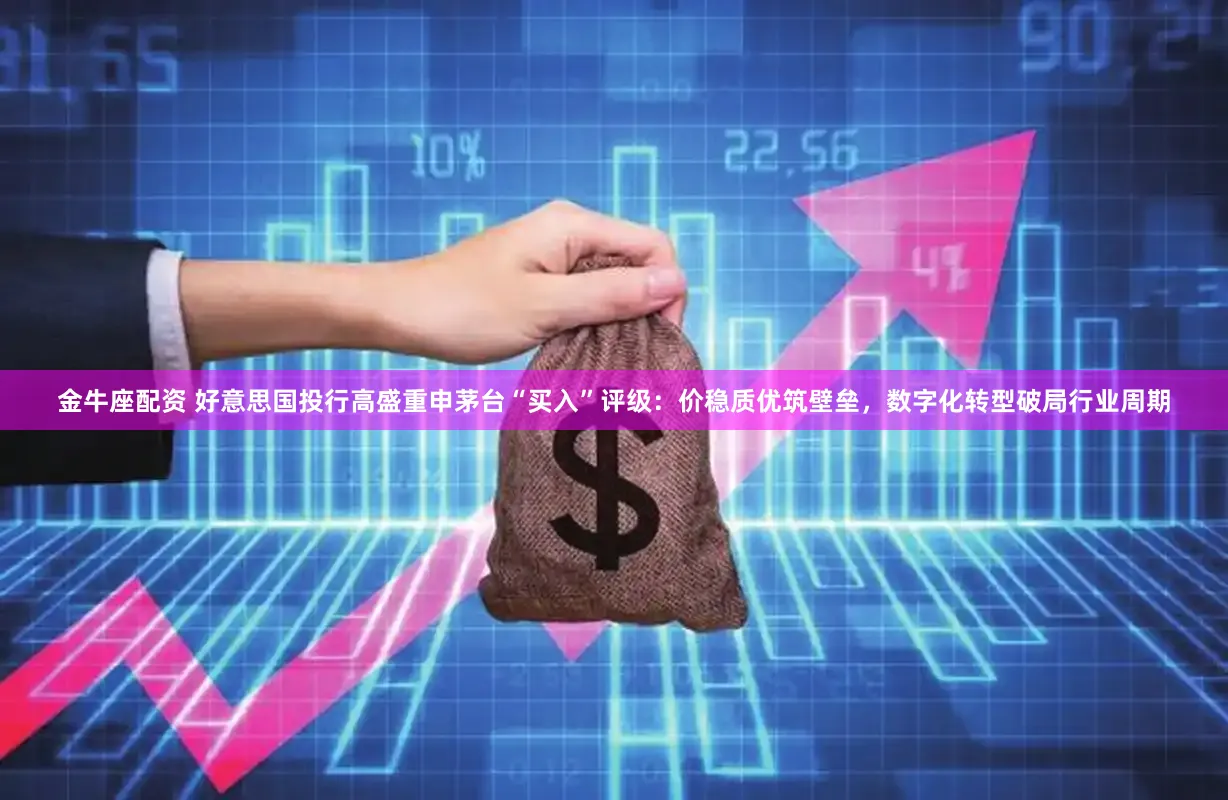 金牛座配资 好意思国投行高盛重申茅台“买入”评级：价稳质优筑壁垒，数字化转型破局行业周期