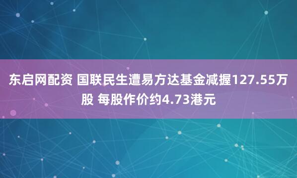 东启网配资 国联民生遭易方达基金减握127.55万股 每股作价约4.73港元