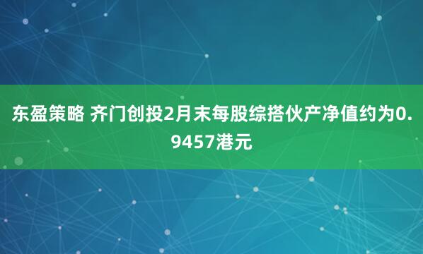 东盈策略 齐门创投2月末每股综搭伙产净值约为0.9457港元