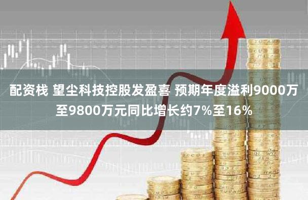 配资栈 望尘科技控股发盈喜 预期年度溢利9000万至9800万元同比增长约7%至16%