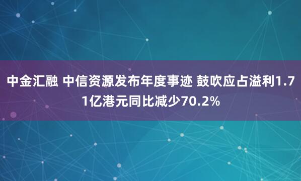 中金汇融 中信资源发布年度事迹 鼓吹应占溢利1.71亿港元同比减少70.2%