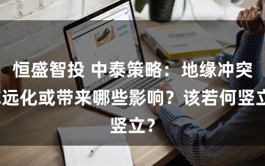 恒盛智投 中泰策略：地缘冲突弥远化或带来哪些影响？该若何竖立？