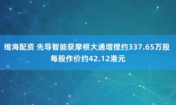 维海配资 先导智能获摩根大通增捏约337.65万股 每股作价约42.12港元