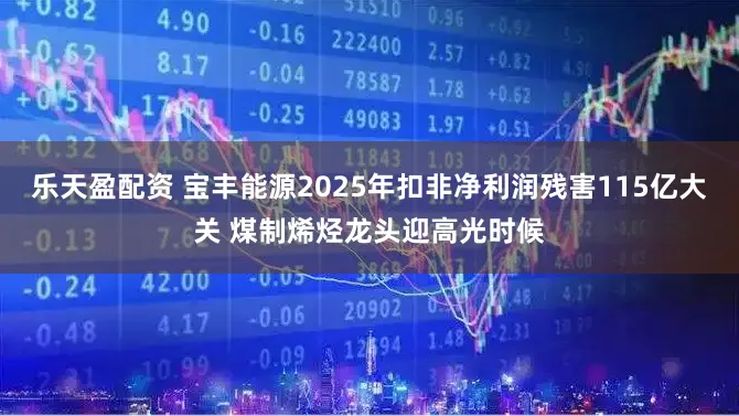 乐天盈配资 宝丰能源2025年扣非净利润残害115亿大关 煤制烯烃龙头迎高光时候