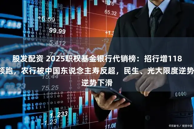 股发配资 2025职权基金银行代销榜:招行增1185亿领跑,农行被中国东说念主寿反超,民生、光大限度逆势下滑