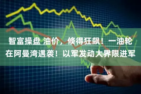 智富操盘 油价，倏得狂飙！一油轮在阿曼湾遇袭！以军发动大界限进军