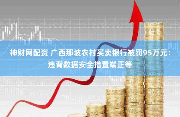 神财网配资 广西那坡农村买卖银行被罚95万元：违背数据安全措置端正等