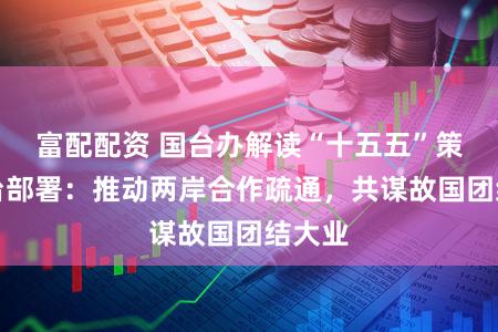 富配配资 国台办解读“十五五”策动涉台部署：推动两岸合作疏通，共谋故国团结大业