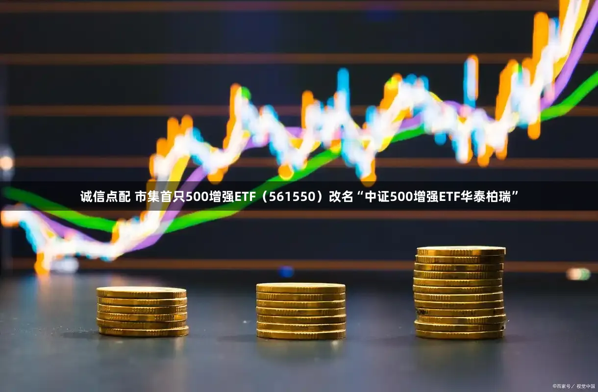 诚信点配 市集首只500增强ETF（561550）改名“中证500增强ETF华泰柏瑞”
