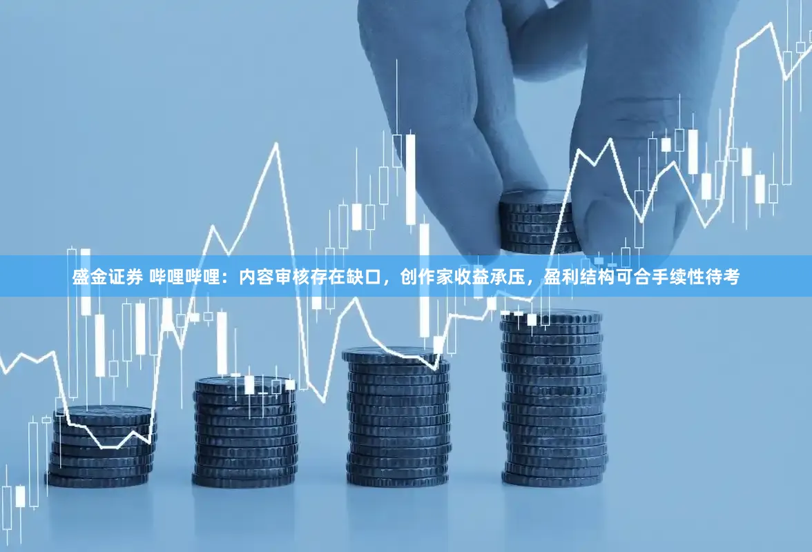 盛金证券 哔哩哔哩：内容审核存在缺口，创作家收益承压，盈利结构可合手续性待考
