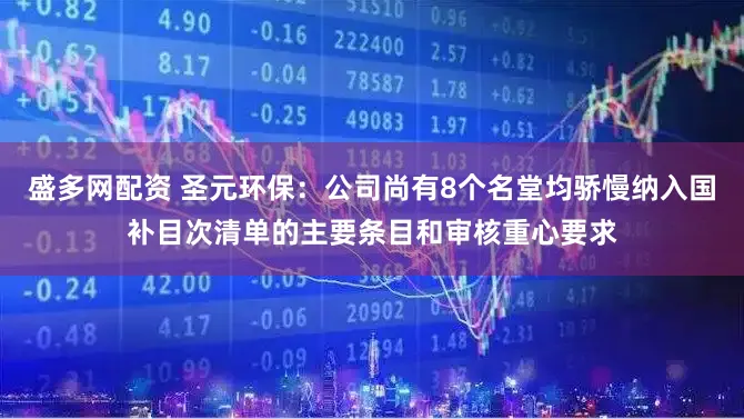 盛多网配资 圣元环保：公司尚有8个名堂均骄慢纳入国补目次清单的主要条目和审核重心要求