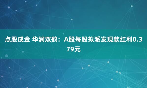 点股成金 华润双鹤：A股每股拟派发现款红利0.379元