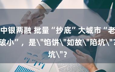 中银两融 批量“抄底”大城市“老破小”，是＂馅饼＂如故＂陷坑＂？