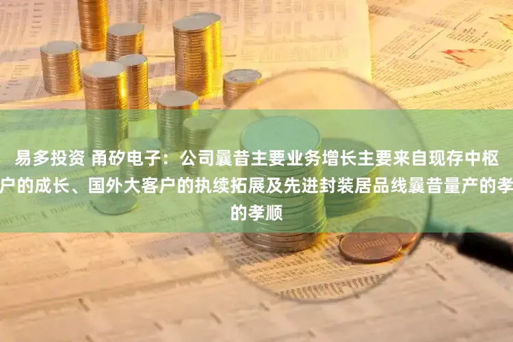 易多投资 甬矽电子：公司曩昔主要业务增长主要来自现存中枢客户的成长、国外大客户的执续拓展及先进封装居品线曩昔量产的孝顺