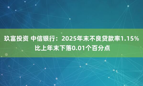 玖富投资 中信银行：2025年末不良贷款率1.15% 比上年末下落0.01个百分点