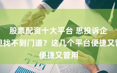 股票配资十大平台 思投诉企业但找不到门道？这几个平台便捷又管用