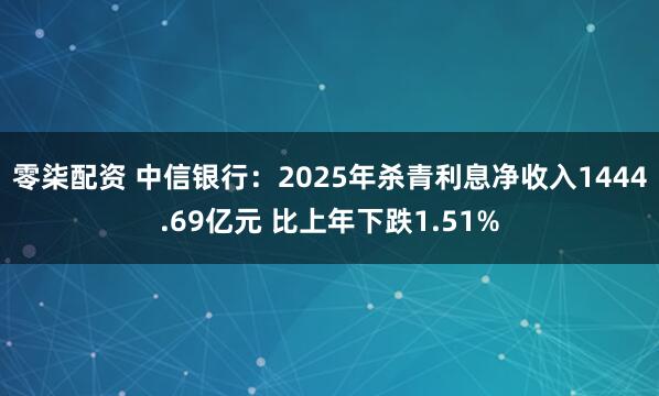 零柒配资 中信银行：2025年杀青利息净收入1444.69亿元 比上年下跌1.51%