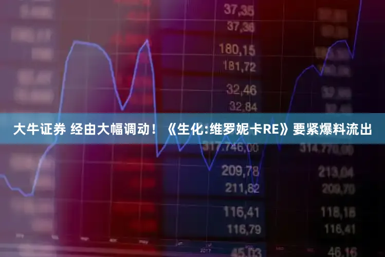 大牛证券 经由大幅调动！《生化:维罗妮卡RE》要紧爆料流出