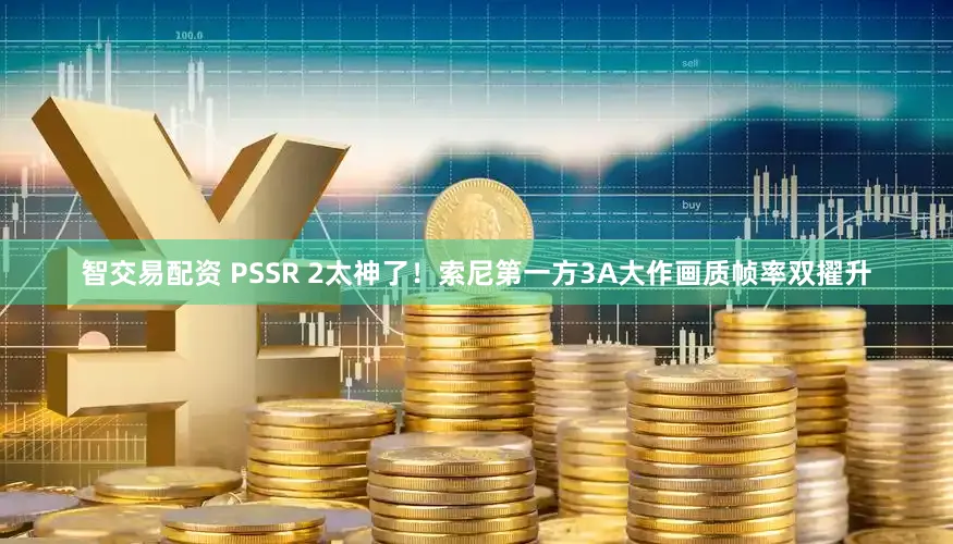 智交易配资 PSSR 2太神了！索尼第一方3A大作画质帧率双擢升