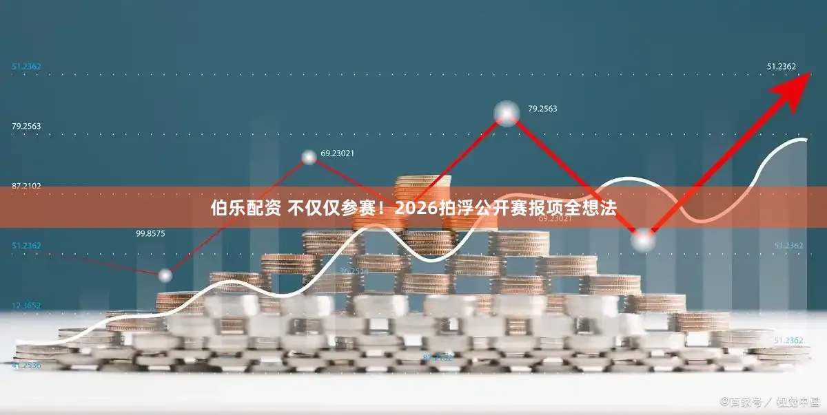 伯乐配资 不仅仅参赛！2026拍浮公开赛报项全想法