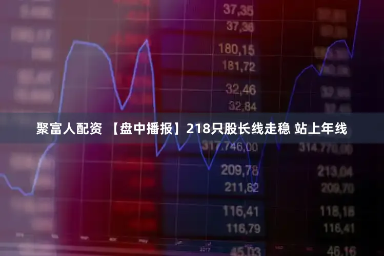 聚富人配资 【盘中播报】218只股长线走稳 站上年线