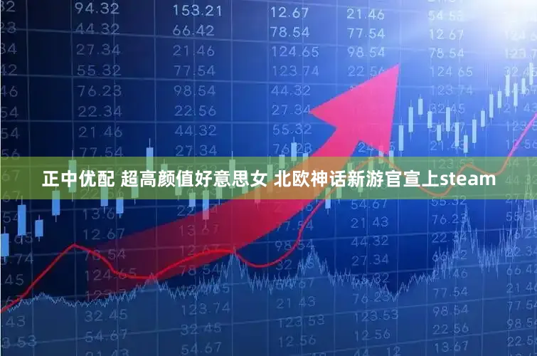 正中优配 超高颜值好意思女 北欧神话新游官宣上steam