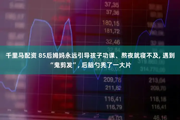 千里马配资 85后姆妈永远引导孩子功课、熬夜就寝不及, 遇到“鬼剪发”, 后脑勺秃了一大片