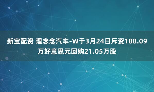 新宝配资 理念念汽车-W于3月24日斥资188.09万好意思元回购21.05万股