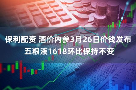 保利配资 酒价内参3月26日价钱发布 五粮液1618环比保持不变