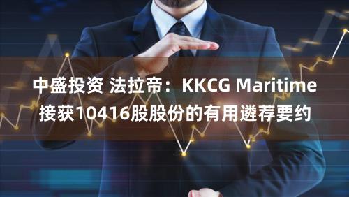 中盛投资 法拉帝：KKCG Maritime接获10416股股份的有用遴荐要约