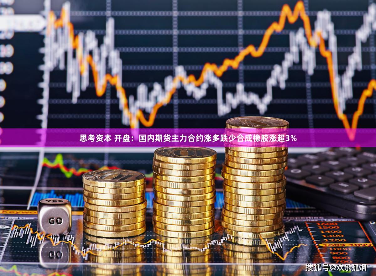 思考资本 开盘：国内期货主力合约涨多跌少合成橡胶涨超3%