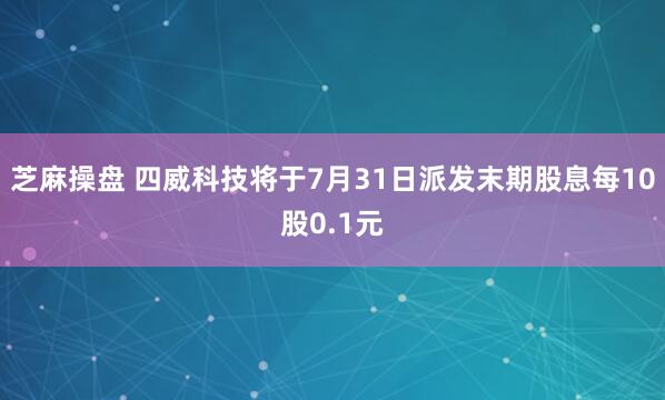 芝麻操盘 四威科技将于7月31日派发末期股息每10股0.1元