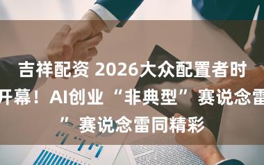 吉祥配资 2026大众配置者时尚大会开幕！AI创业 “非典型” 赛说念雷同精彩