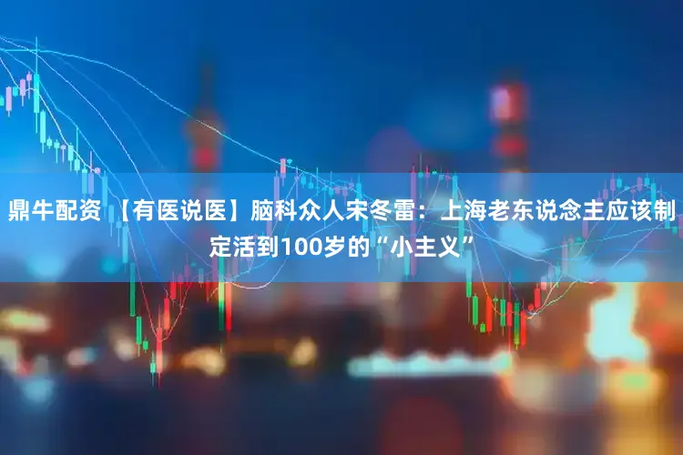 鼎牛配资 【有医说医】脑科众人宋冬雷：上海老东说念主应该制定活到100岁的“小主义”