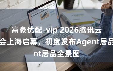 富豪优配-vip 2026腾讯云城市峰会上海启幕，初度发布Agent居品全景图