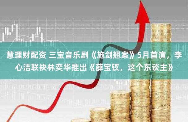 慧理财配资 三宝音乐剧《施剑翘案》5月首演，李心洁联袂林奕华推出《薛宝钗，这个东谈主》