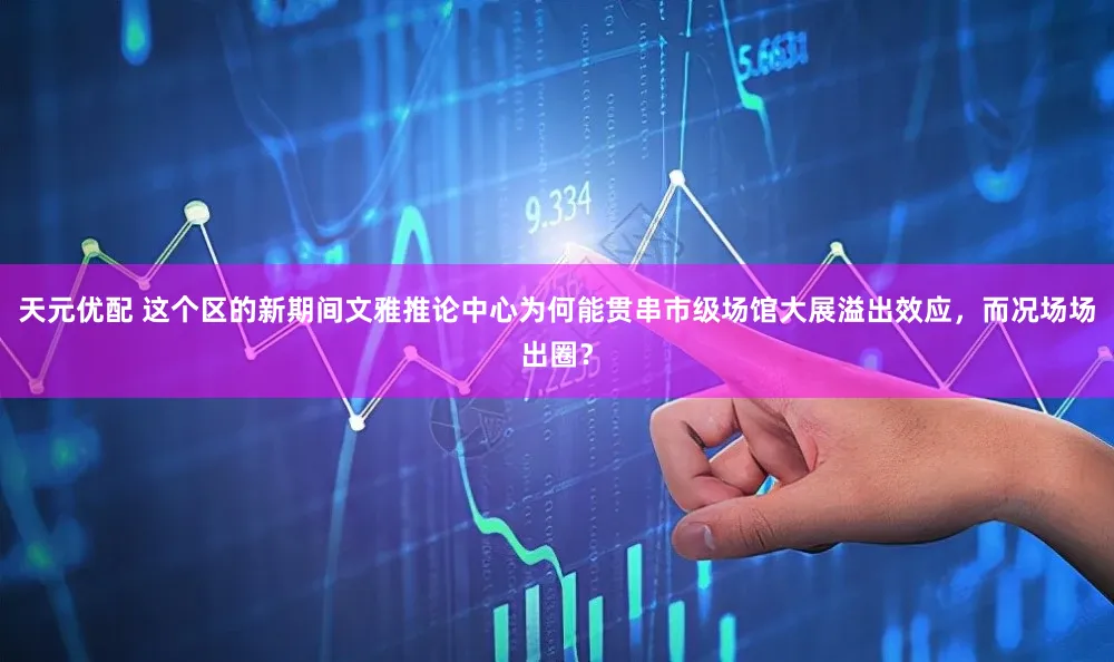 天元优配 这个区的新期间文雅推论中心为何能贯串市级场馆大展溢出效应，而况场场出圈？
