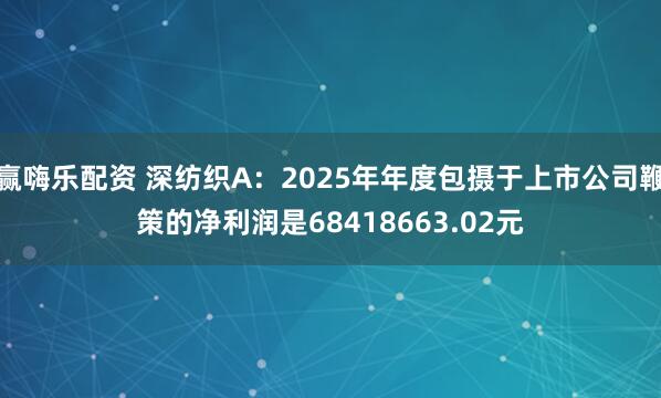 赢嗨乐配资 深纺织A:2025年年度包摄于上市公司鞭策的净利润是68418663.02元
