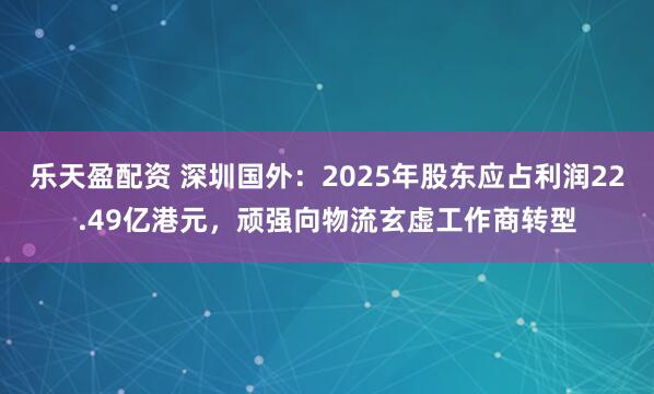 乐天盈配资 深圳国外:2025年股东应占利润22.49亿港元,顽强向物流玄虚工作商转型