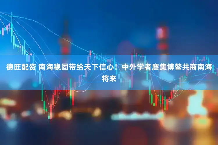 德旺配资 南海稳固带给天下信心！中外学者麇集博鳌共商南海将来