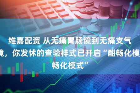 维嘉配资 从无痛胃肠镜到无痛支气管镜，你发怵的查验样式已开启“酣畅化模式”