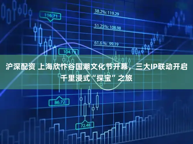 沪深配资 上海欣忭谷国潮文化节开幕，三大IP联动开启千里浸式“探宝”之旅
