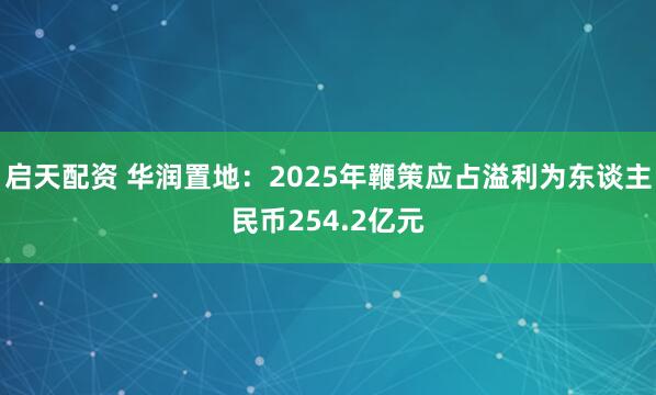 启天配资 华润置地：2025年鞭策应占溢利为东谈主民币254.2亿元