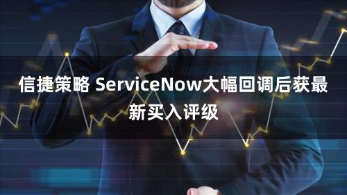 信捷策略 ServiceNow大幅回调后获最新买入评级