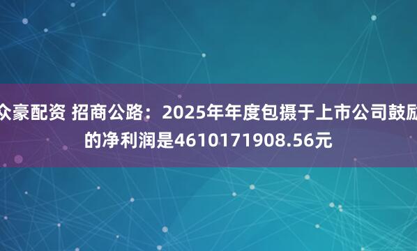 众豪配资 招商公路：2025年年度包摄于上市公司鼓励的净利润是4610171908.56元