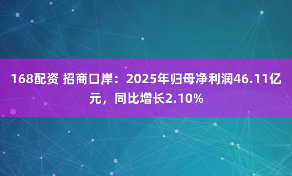 168配资 招商口岸：2025年归母净利润46.11亿元，同比增长2.10%